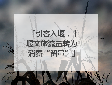 引客入堰，十堰文旅流量转为消费“留量”