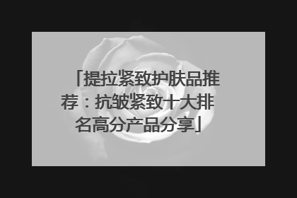 提拉紧致护肤品推荐：抗皱紧致十大排名高分产品分享