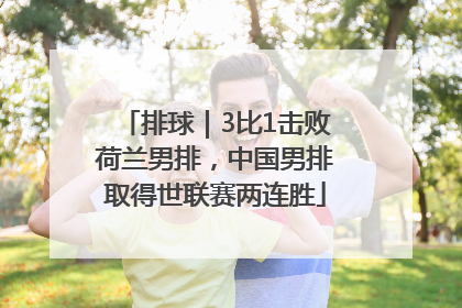 排球｜3比1击败荷兰男排，中国男排取得世联赛两连胜