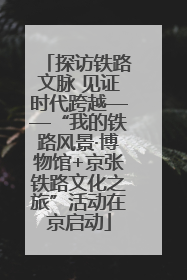 探访铁路文脉 见证时代跨越——“我的铁路风景·博物馆+京张铁路文化之旅”活动在京启动