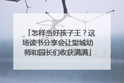 怎样当好孩子王？这场读书分享会让望城幼师和园长们收获满满