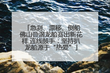 急刹、漂移、倒船 佛山叠滘龙船赛出新花样 连线鼓手：坚持扒龙船源于“热爱”
