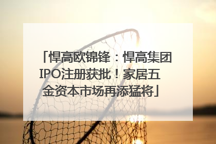 悍高欧锦锋：悍高集团IPO注册获批！家居五金资本市场再添猛将