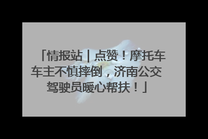 情报站｜点赞！摩托车车主不慎摔倒，济南公交驾驶员暖心帮扶！