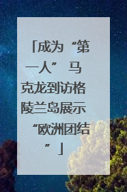 成为“第一人” 马克龙到访格陵兰岛展示“欧洲团结”