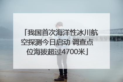 我国首次海洋性冰川航空探测今日启动 调查点位海拔超过4700米
