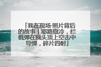 我在现场·照片背后的故事丨耶路撒冷，拦截弹在我头顶上空击中导弹，碎片四射