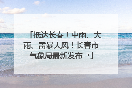 抵达长春！中雨、大雨、雷暴大风！长春市气象局最新发布→