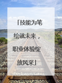 技能为笔绘就未来，职业体验绽放风采