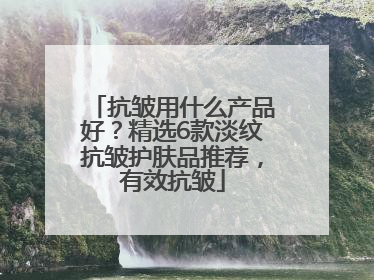 抗皱用什么产品好？精选6款淡纹抗皱护肤品推荐，有效抗皱
