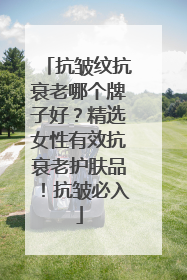 抗皱纹抗衰老哪个牌子好？精选女性有效抗衰老护肤品！抗皱必入