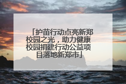 护苗行动点亮新郑校园之光，助力健康校园捐建行动公益项目落地新郑市
