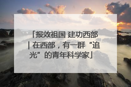 报效祖国 建功西部｜在西部，有一群“追光”的青年科学家