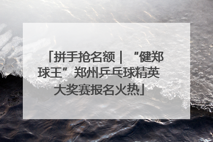 拼手抢名额｜“健郑球王”郑州乒乓球精英大奖赛报名火热