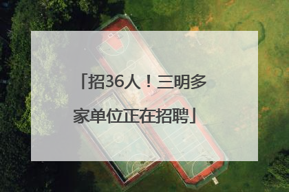 招36人！三明多家单位正在招聘