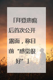 拜登患癌后首次公开露面，称目前“感觉很好”