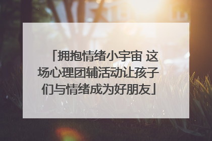 拥抱情绪小宇宙 这场心理团辅活动让孩子们与情绪成为好朋友