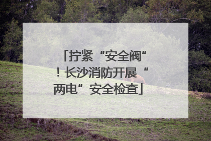 拧紧“安全阀”！长沙消防开展“两电”安全检查