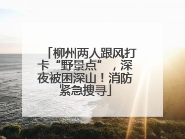 柳州两人跟风打卡“野景点”，深夜被困深山！消防紧急搜寻