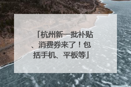 杭州新一批补贴、消费券来了！包括手机、平板等