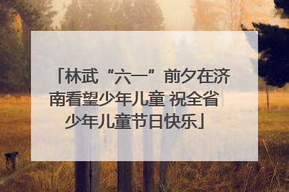 林武“六一”前夕在济南看望少年儿童 祝全省少年儿童节日快乐