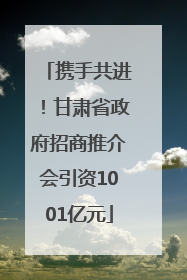 携手共进！甘肃省政府招商推介会引资1001亿元