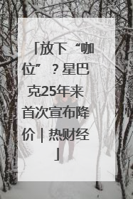 放下“咖位”？星巴克25年来首次宣布降价｜热财经