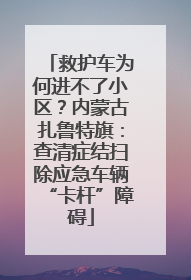 救护车为何进不了小区？内蒙古扎鲁特旗：查清症结扫除应急车辆“卡杆”障碍