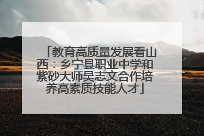 教育高质量发展看山西：乡宁县职业中学和紫砂大师吴志文合作培养高素质技能人才