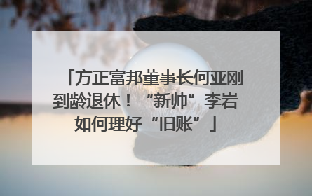 方正富邦董事长何亚刚到龄退休！“新帅”李岩如何理好“旧账”