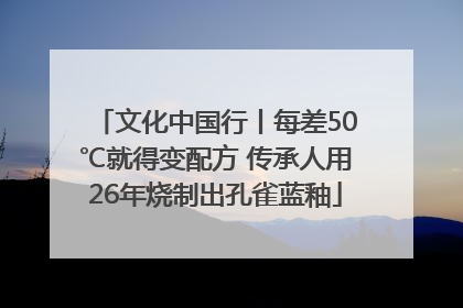文化中国行丨每差50℃就得变配方 传承人用26年烧制出孔雀蓝釉