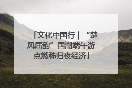 文化中国行|“楚风屈韵”国潮端午游点燃秭归夜经济