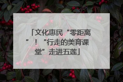 文化惠民“零距离”！“行走的美育课堂”走进五莲