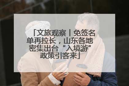 文旅观察丨免签名单再拉长，山东各地密集出台“入境游”政策引客来