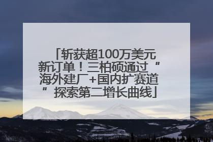斩获超100万美元新订单！三柏硕通过“海外建厂+国内扩赛道”探索第二增长曲线