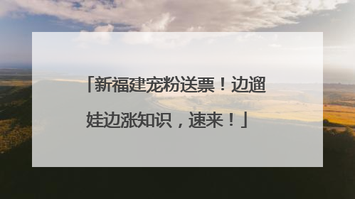 新福建宠粉送票！边遛娃边涨知识，速来！