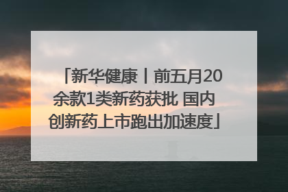 新华健康丨前五月20余款1类新药获批 国内创新药上市跑出加速度