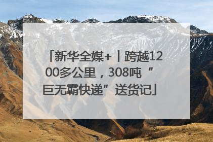 新华全媒+丨跨越1200多公里，308吨“巨无霸快递”送货记