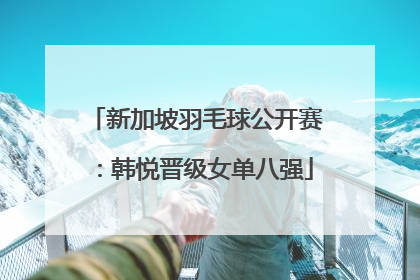 新加坡羽毛球公开赛：韩悦晋级女单八强