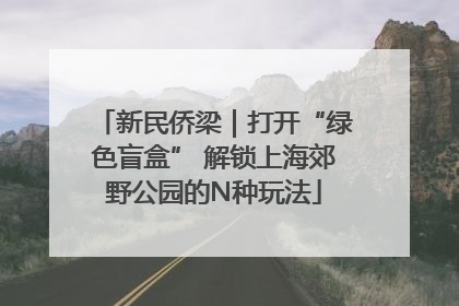 新民侨梁｜打开“绿色盲盒” 解锁上海郊野公园的N种玩法