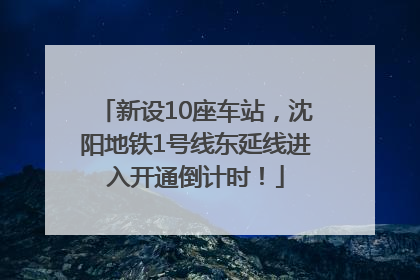 新设10座车站，沈阳地铁1号线东延线进入开通倒计时！