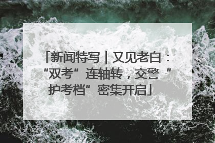 新闻特写｜又见老白：“双考”连轴转，交警“护考档”密集开启