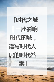 时代之城｜一座影响时代的城，谱写时代人居的时代答案