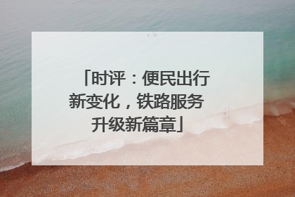 时评：便民出行新变化，铁路服务升级新篇章