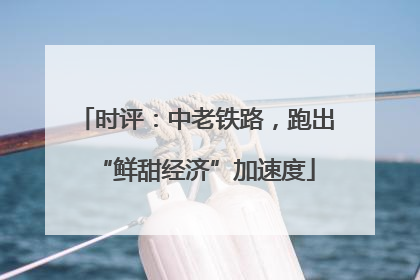 时评：中老铁路，跑出“鲜甜经济”加速度