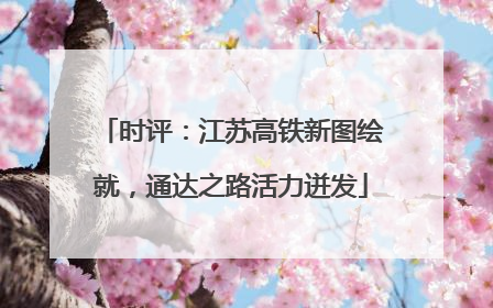 时评：江苏高铁新图绘就，通达之路活力迸发