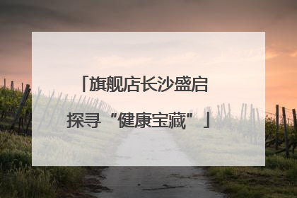 旗舰店长沙盛启 探寻“健康宝藏”