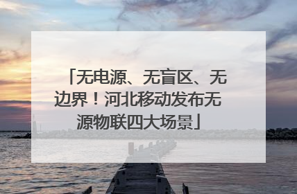 无电源、无盲区、无边界！河北移动发布无源物联四大场景