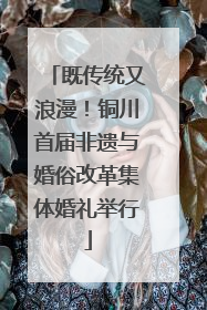 既传统又浪漫！铜川首届非遗与婚俗改革集体婚礼举行
