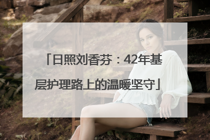 日照刘香芬：42年基层护理路上的温暖坚守